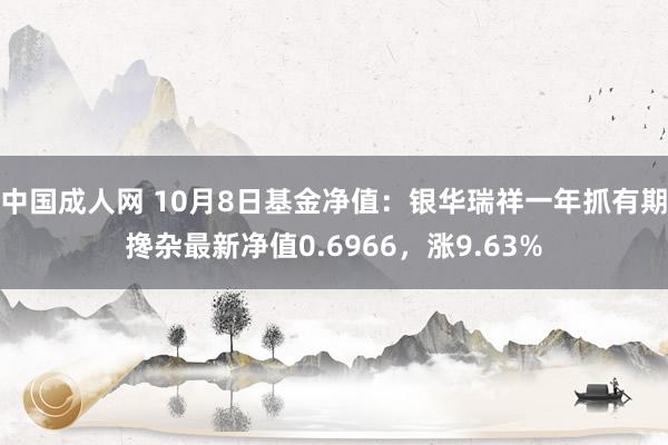 中国成人网 10月8日基金净值：银华瑞祥一年抓有期搀杂最新净值0.6966，涨9.63%