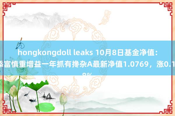 hongkongdoll leaks 10月8日基金净值：汇添富慎重增益一年抓有搀杂A最新净值1.0769，涨0.18%