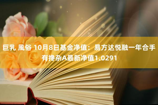 巨乳 風俗 10月8日基金净值：易方达悦融一年合手有搀杂A最新净值1.0291