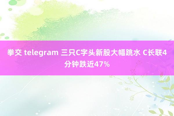 拳交 telegram 三只C字头新股大幅跳水 C长联4分钟跌近47%