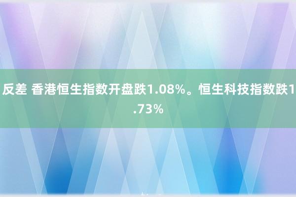 反差 香港恒生指数开盘跌1.08%。恒生科技指数跌1.73%