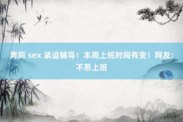 男同 sex 紧迫辅导！本周上班时间有变！网友：不思上班