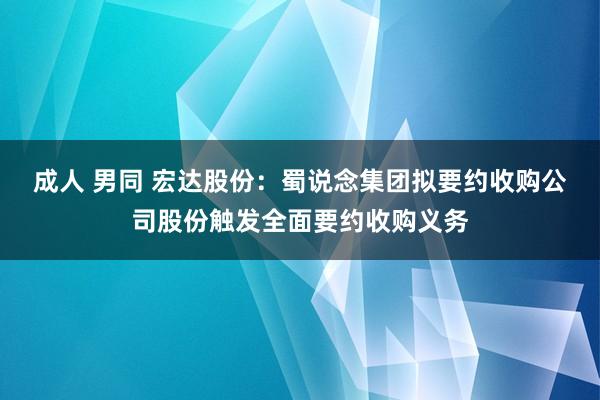 成人 男同 宏达股份：蜀说念集团拟要约收购公司股份触发全面要约收购义务