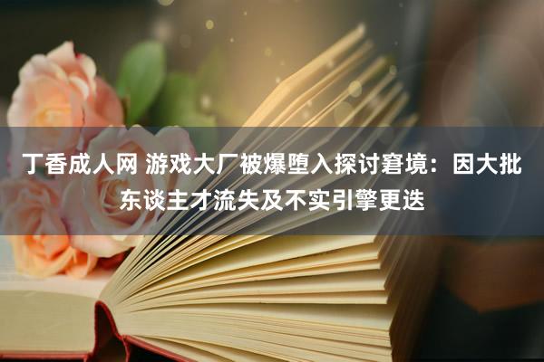 丁香成人网 游戏大厂被爆堕入探讨窘境：因大批东谈主才流失及不实引擎更迭