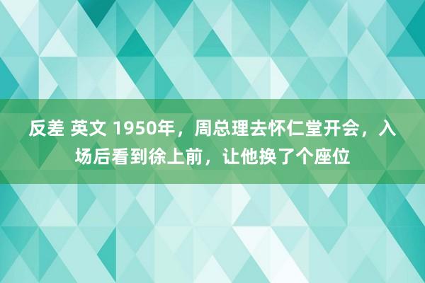 反差 英文 1950年，周总理去怀仁堂开会，入场后看到徐上前，让他换了个座位