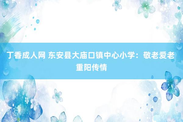 丁香成人网 东安县大庙口镇中心小学：敬老爱老 重阳传情