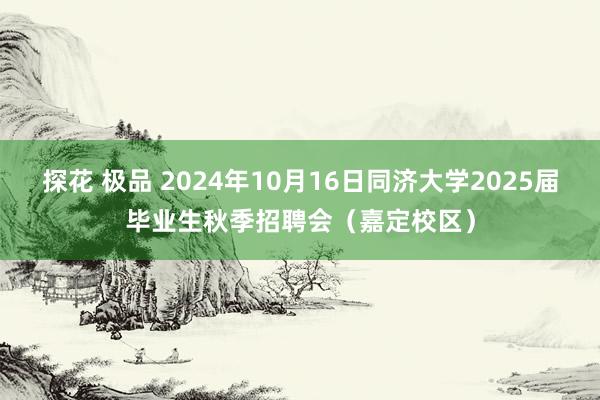 探花 极品 2024年10月16日同济大学2025届毕业生秋季招聘会（嘉定校区）