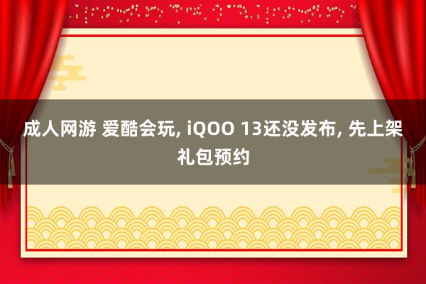 成人网游 爱酷会玩， iQOO 13还没发布， 先上架礼包预约