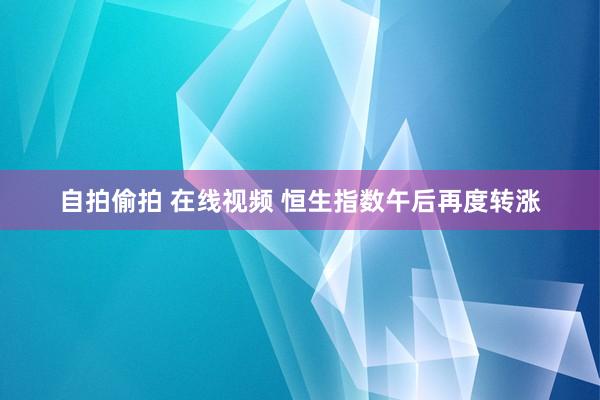 自拍偷拍 在线视频 恒生指数午后再度转涨