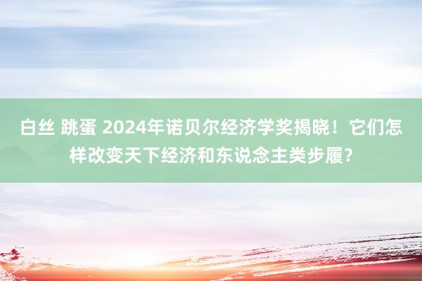 白丝 跳蛋 2024年诺贝尔经济学奖揭晓！它们怎样改变天下经济和东说念主类步履？