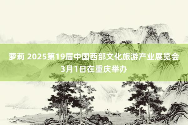 萝莉 2025第19届中国西部文化旅游产业展览会3月1日在重庆举办