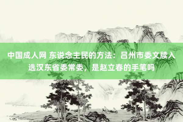 中国成人网 东说念主民的方法：吕州市委文牍入选汉东省委常委，是赵立春的手笔吗