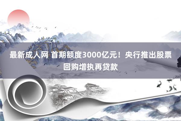 最新成人网 首期额度3000亿元！央行推出股票回购增执再贷款