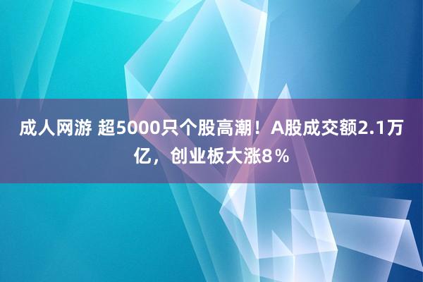 成人网游 超5000只个股高潮！A股成交额2.1万亿，创业板大涨8％