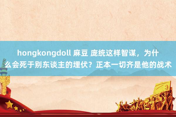 hongkongdoll 麻豆 庞统这样智谋，为什么会死于别东谈主的埋伏？正本一切齐是他的战术