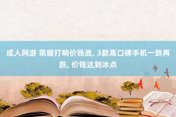 成人网游 荣耀打响价钱战， 3款高口碑手机一跌再跌， 价钱达到冰点