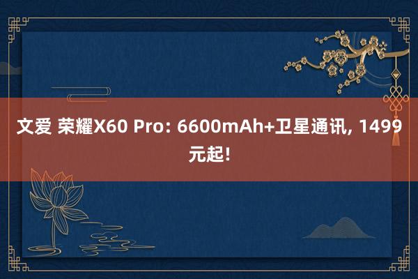 文爱 荣耀X60 Pro: 6600mAh+卫星通讯， 1499元起!