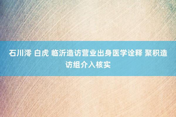 石川澪 白虎 临沂造访营业出身医学诠释 聚积造访组介入核实