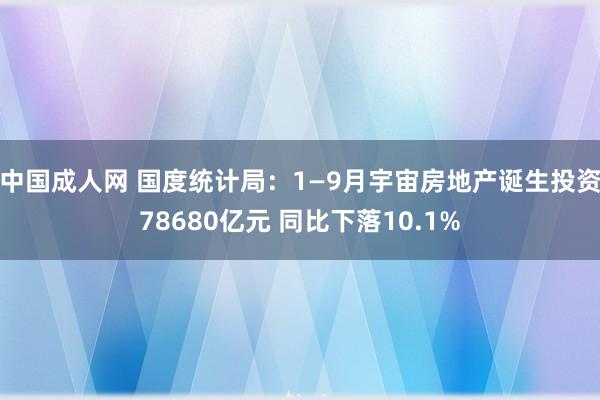 中国成人网 国度统计局：1—9月宇宙房地产诞生投资78680亿元 同比下落10.1%