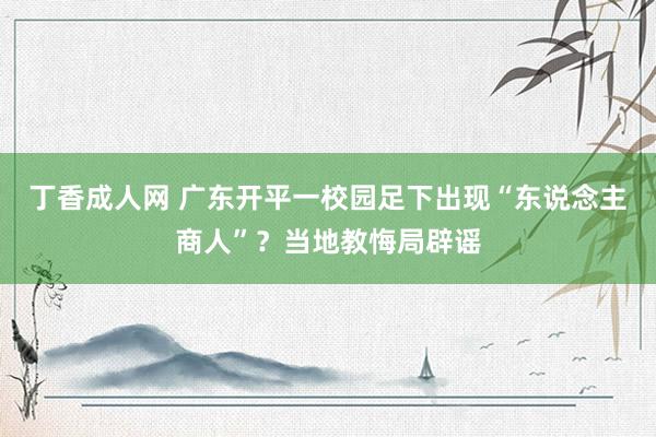 丁香成人网 广东开平一校园足下出现“东说念主商人”？当地教悔局辟谣