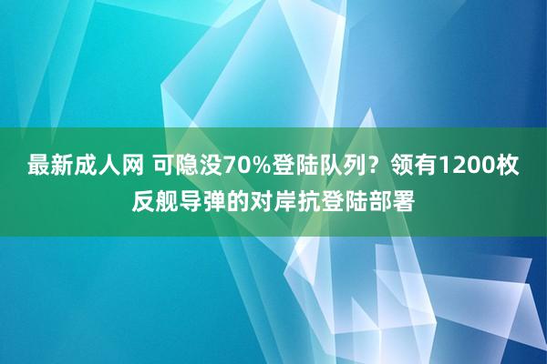 最新成人网 可隐没70%登陆队列？领有1200枚反舰导弹的对岸抗登陆部署