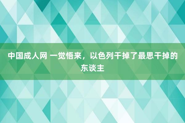 中国成人网 一觉悟来，以色列干掉了最思干掉的东谈主