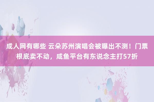 成人网有哪些 云朵苏州演唱会被曝出不测！门票根底卖不动，咸鱼平台有东说念主打57折