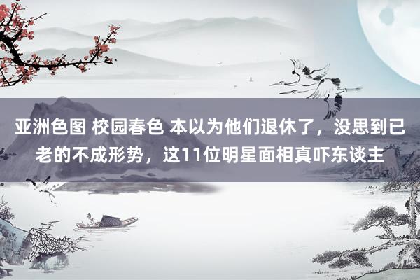 亚洲色图 校园春色 本以为他们退休了，没思到已老的不成形势，这11位明星面相真吓东谈主