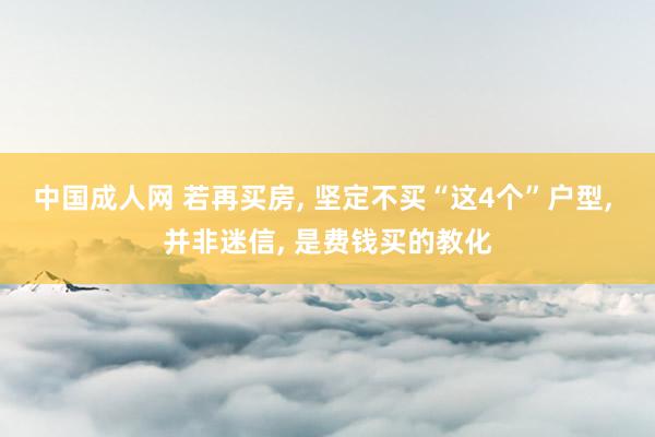 中国成人网 若再买房， 坚定不买“这4个”户型， 并非迷信， 是费钱买的教化