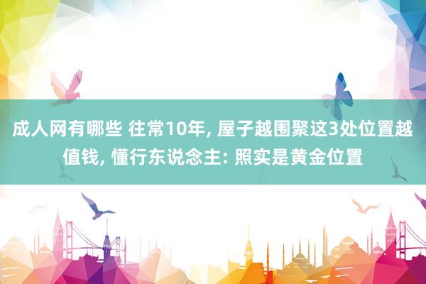 成人网有哪些 往常10年， 屋子越围聚这3处位置越值钱， 懂行东说念主: 照实是黄金位置