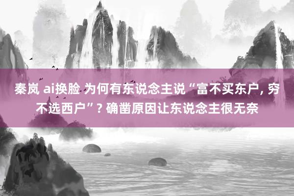 秦岚 ai换脸 为何有东说念主说“富不买东户， 穷不选西户”? 确凿原因让东说念主很无奈