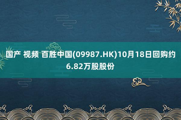 国产 视频 百胜中国(09987.HK)10月18日回购约6.82万股股份