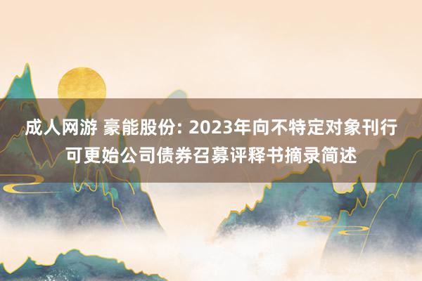 成人网游 豪能股份: 2023年向不特定对象刊行可更始公司债券召募评释书摘录简述