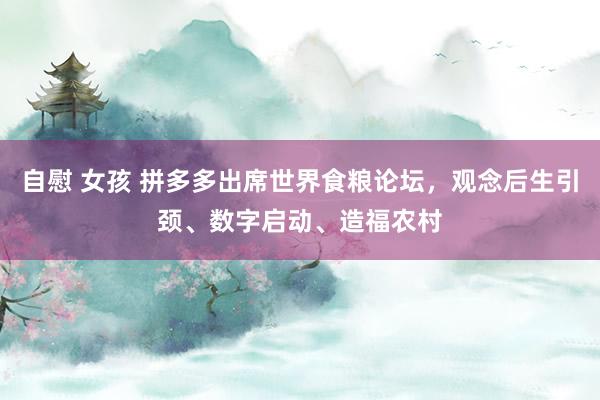 自慰 女孩 拼多多出席世界食粮论坛，观念后生引颈、数字启动、造福农村