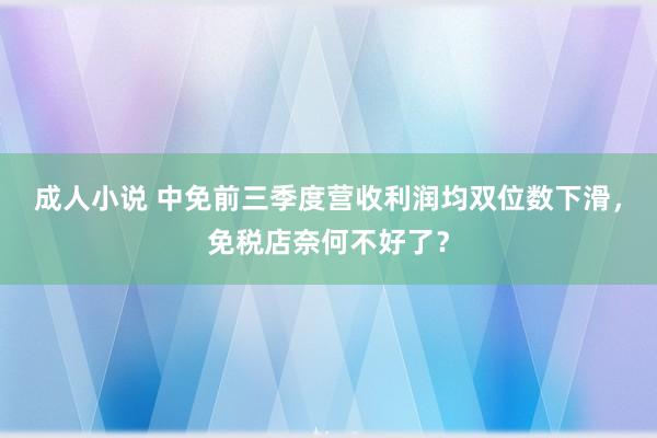 成人小说 中免前三季度营收利润均双位数下滑，免税店奈何不好了？