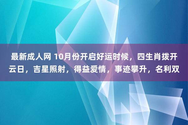 最新成人网 10月份开启好运时候，四生肖拨开云日，吉星照射，得益爱情，事迹攀升，名利双