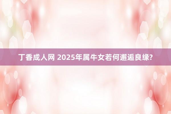 丁香成人网 2025年属牛女若何邂逅良缘?