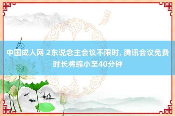 中国成人网 2东说念主会议不限时， 腾讯会议免费时长将缩小至40分钟