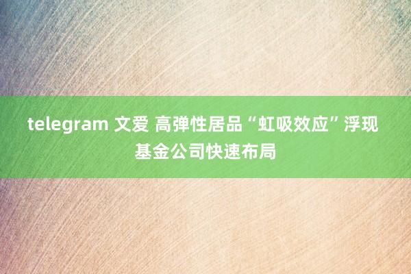 telegram 文爱 高弹性居品“虹吸效应”浮现 基金公司快速布局