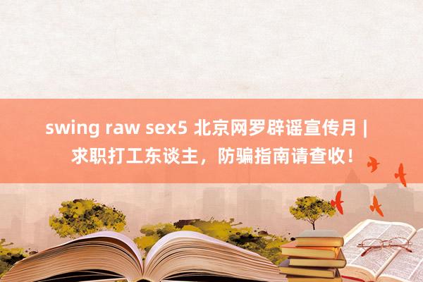 swing raw sex5 北京网罗辟谣宣传月 |  求职打工东谈主，防骗指南请查收！