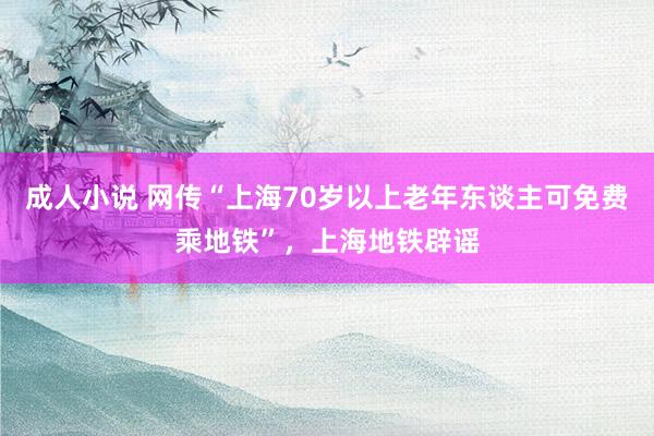 成人小说 网传“上海70岁以上老年东谈主可免费乘地铁”，上海地铁辟谣