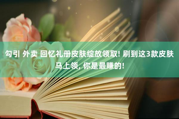 勾引 外卖 回忆礼册皮肤绽放领取! 刷到这3款皮肤马上领， 你是最赚的!