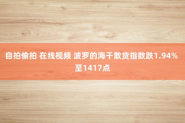 自拍偷拍 在线视频 波罗的海干散货指数跌1.94% 至1417点