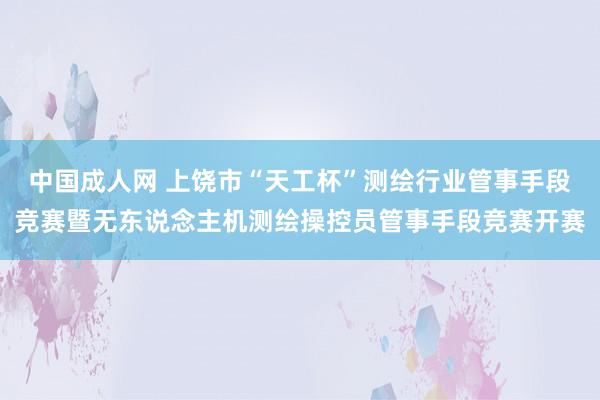 中国成人网 上饶市“天工杯”测绘行业管事手段竞赛暨无东说念主机测绘操控员管事手段竞赛开赛