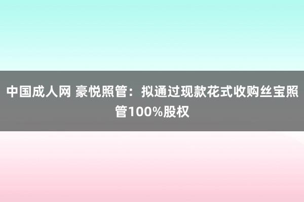 中国成人网 豪悦照管：拟通过现款花式收购丝宝照管100%股权