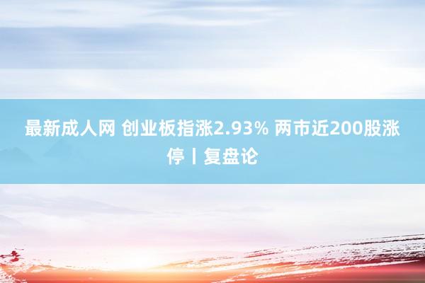 最新成人网 创业板指涨2.93% 两市近200股涨停丨复盘论