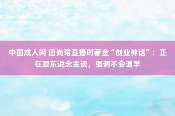 中国成人网 唐尚珺直播时薪金“创业神话”：正在跟东说念主谈，强调不会退学