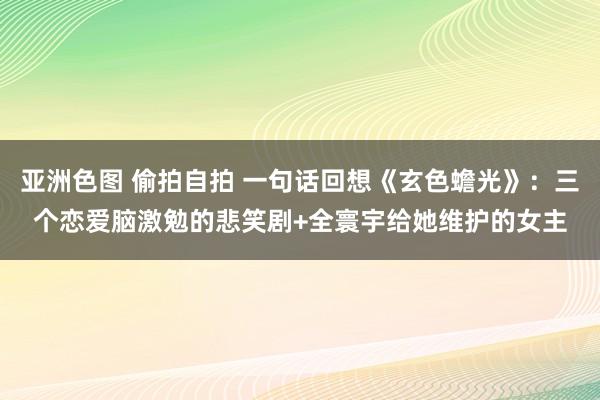 亚洲色图 偷拍自拍 一句话回想《玄色蟾光》：三个恋爱脑激勉的悲笑剧+全寰宇给她维护的女主