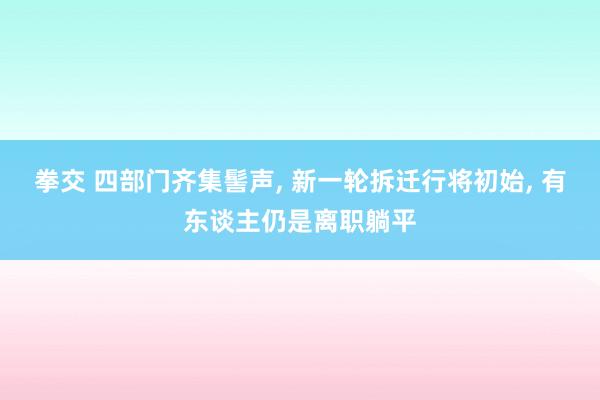 拳交 四部门齐集髻声， 新一轮拆迁行将初始， 有东谈主仍是离职躺平