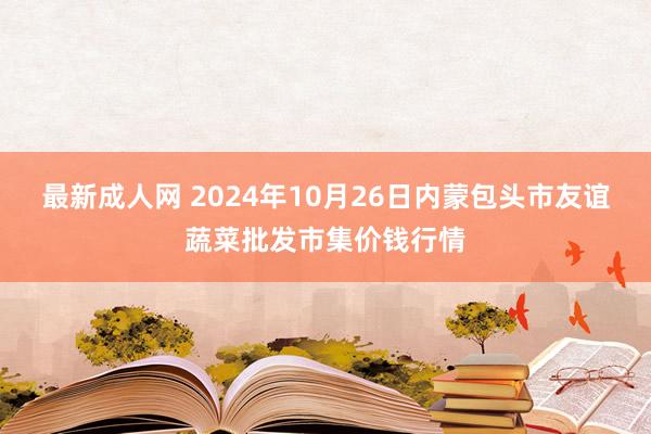 最新成人网 2024年10月26日内蒙包头市友谊蔬菜批发市集价钱行情